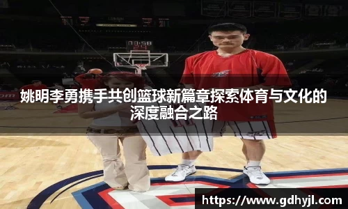 姚明李勇携手共创篮球新篇章探索体育与文化的深度融合之路