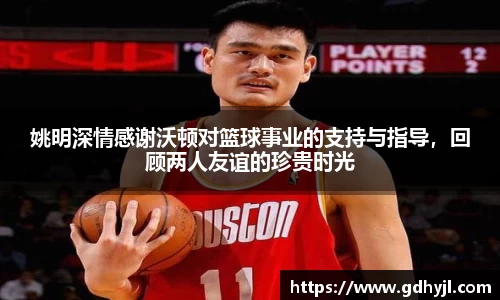 姚明深情感谢沃顿对篮球事业的支持与指导，回顾两人友谊的珍贵时光