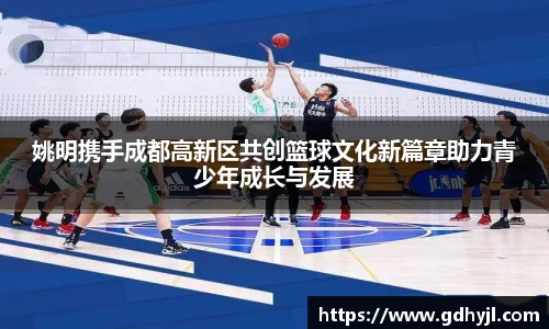 姚明携手成都高新区共创篮球文化新篇章助力青少年成长与发展