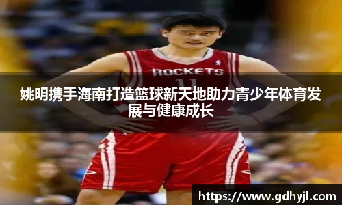 姚明携手海南打造篮球新天地助力青少年体育发展与健康成长