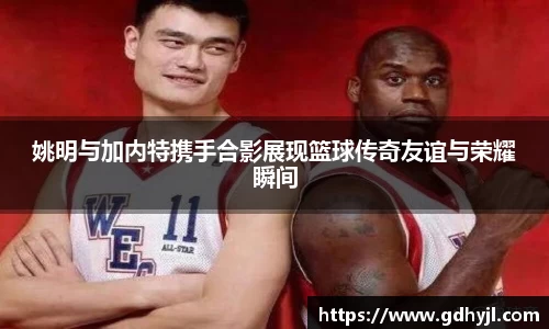 姚明与加内特携手合影展现篮球传奇友谊与荣耀瞬间