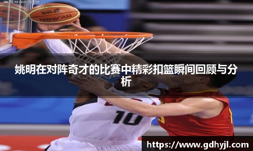 姚明在对阵奇才的比赛中精彩扣篮瞬间回顾与分析