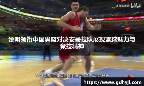 姚明领衔中国男篮对决安哥拉队展现篮球魅力与竞技精神