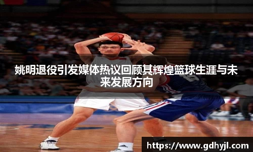 姚明退役引发媒体热议回顾其辉煌篮球生涯与未来发展方向
