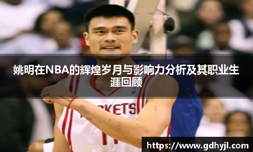 姚明在NBA的辉煌岁月与影响力分析及其职业生涯回顾