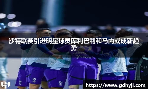沙特联赛引进明星球员库利巴利和马内或成新趋势
