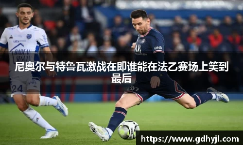 尼奥尔与特鲁瓦激战在即谁能在法乙赛场上笑到最后