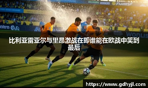 比利亚雷亚尔与里昂激战在即谁能在欧战中笑到最后