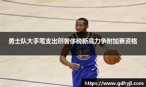 米兰勇士队大手笔支出创奢侈税新高力争附加赛资格