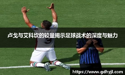 米兰卢戈与艾科坎的较量揭示足球战术的深度与魅力